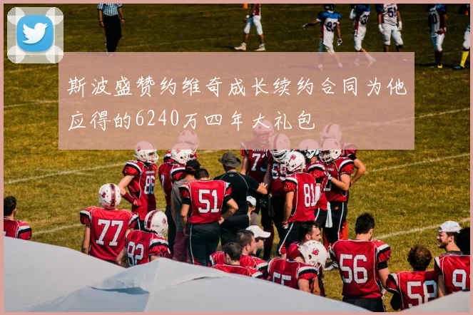 斯波盛赞约维奇成长续约合同为他应得的6240万四年大礼包