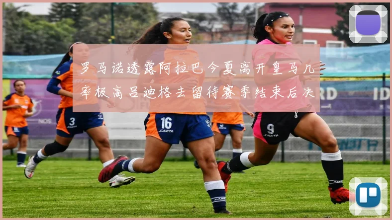 罗马诺透露阿拉巴今夏离开皇马几率极高吕迪格去留待赛季结束后决定