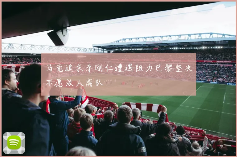 马竞追求李刚仁遭遇阻力巴黎坚决不愿放人离队