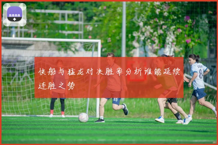 快船与猛龙对决胜率分析谁能延续连胜之势