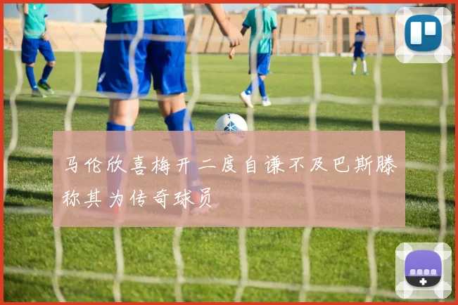马伦欣喜梅开二度自谦不及巴斯滕称其为传奇球员