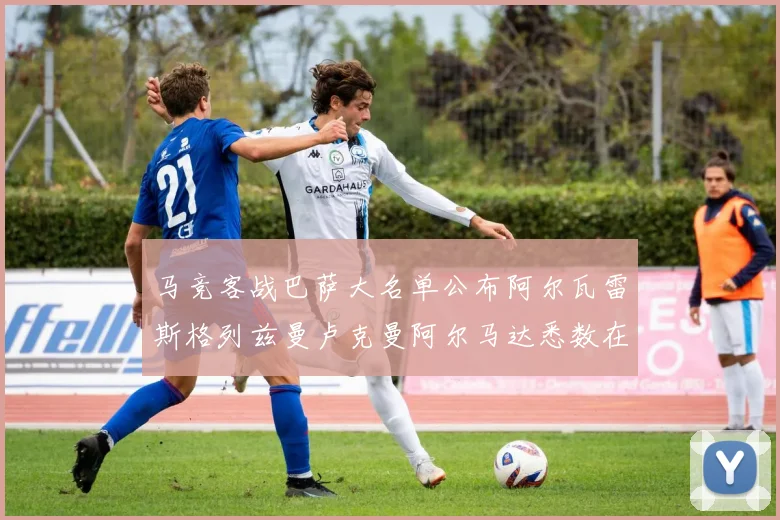 马竞客战巴萨大名单公布阿尔瓦雷斯格列兹曼卢克曼阿尔马达悉数在列