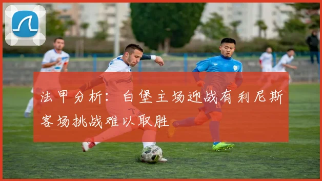 法甲分析：白堡主场迎战有利尼斯客场挑战难以取胜