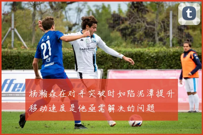 杨瀚森在对手突破时如陷泥潭提升移动速度是他亟需解决的问题