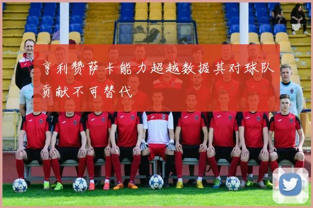 亨利赞萨卡能力超越数据其对球队贡献不可替代