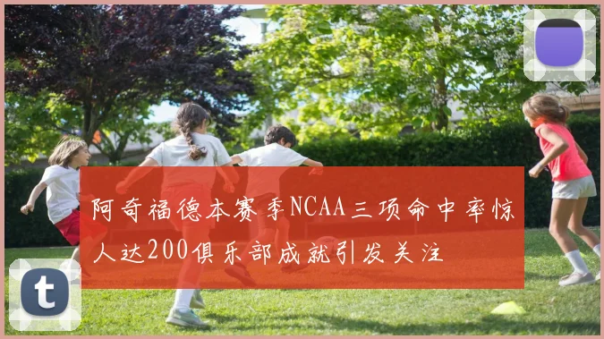 阿奇福德本赛季NCAA三项命中率惊人达200俱乐部成就引发关注