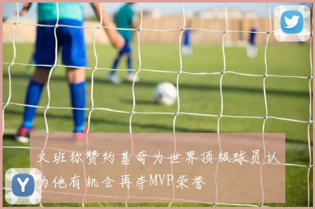 文班称赞约基奇为世界顶级球员认为他有机会再夺MVP荣誉