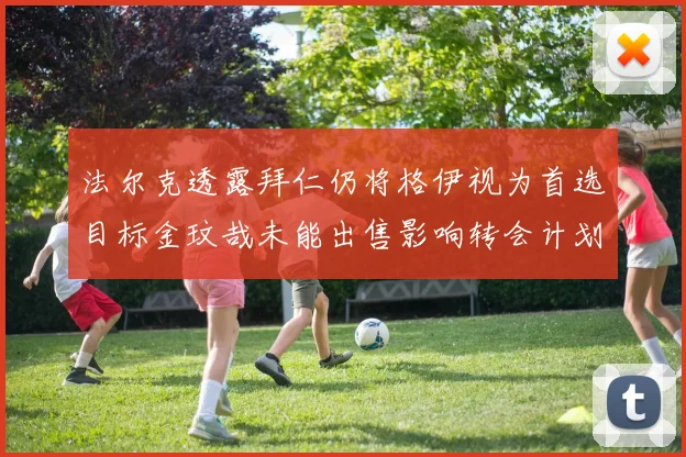 法尔克透露拜仁仍将格伊视为首选目标金玟哉未能出售影响转会计划