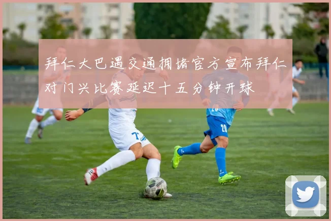 拜仁大巴遇交通拥堵官方宣布拜仁对门兴比赛延迟十五分钟开球