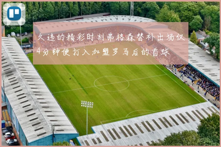 久违的精彩时刻弗格森替补出场仅4分钟便打入加盟罗马后的首球