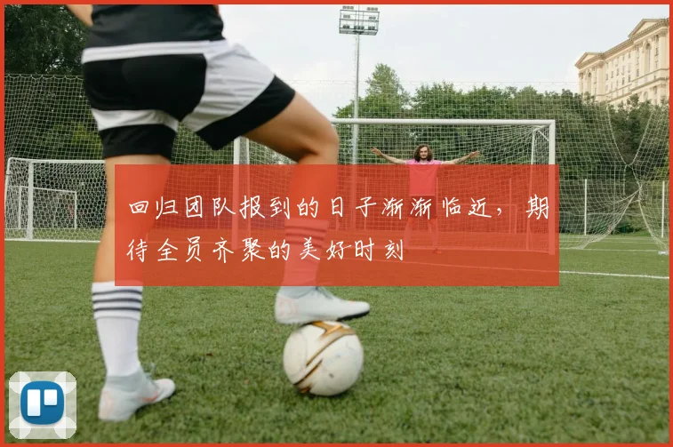 回归团队报到的日子渐渐临近，期待全员齐聚的美好时刻