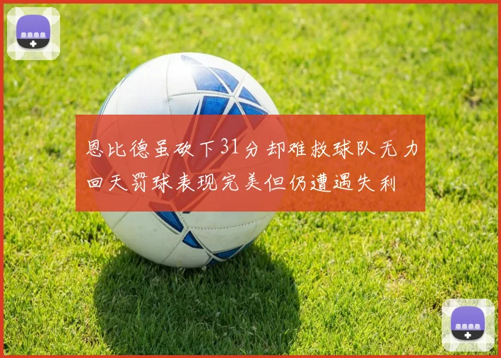 恩比德虽砍下31分却难救球队无力回天罚球表现完美但仍遭遇失利