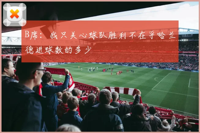 B席：我只关心球队胜利不在乎哈兰德进球数的多少