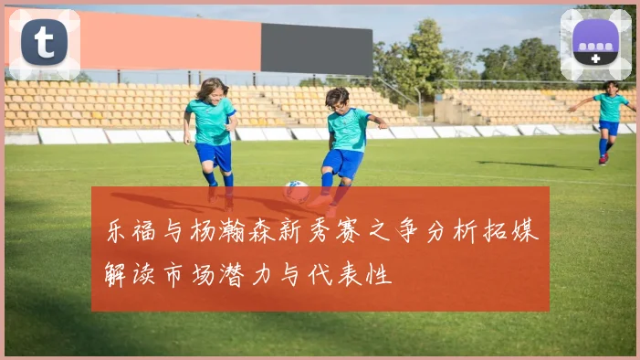 乐福与杨瀚森新秀赛之争分析拓媒解读市场潜力与代表性