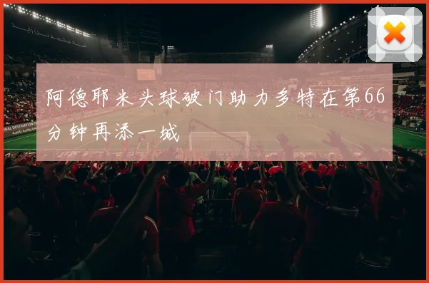 阿德耶米头球破门助力多特在第66分钟再添一城