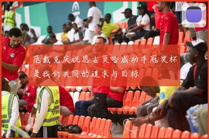 范戴克庆祝恩古莫哈成功夺冠奖杯是我们共同的追求与目标