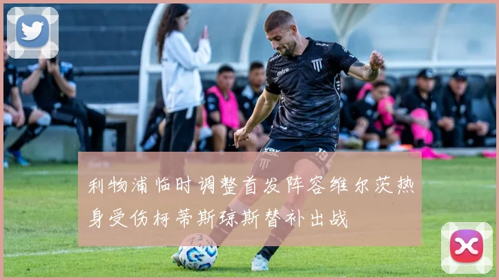 利物浦临时调整首发阵容维尔茨热身受伤柯蒂斯琼斯替补出战