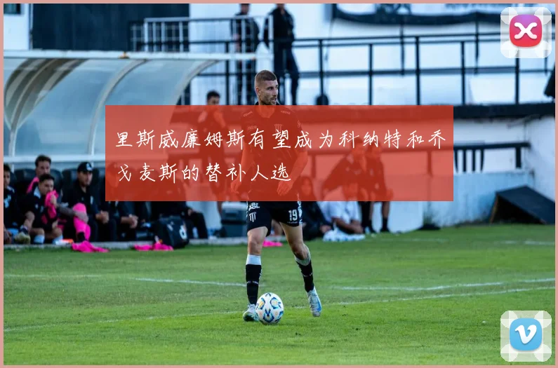 里斯威廉姆斯有望成为科纳特和乔戈麦斯的替补人选