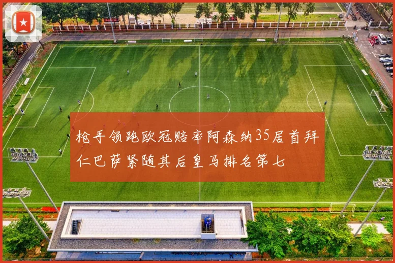 枪手领跑欧冠赔率阿森纳35居首拜仁巴萨紧随其后皇马排名第七