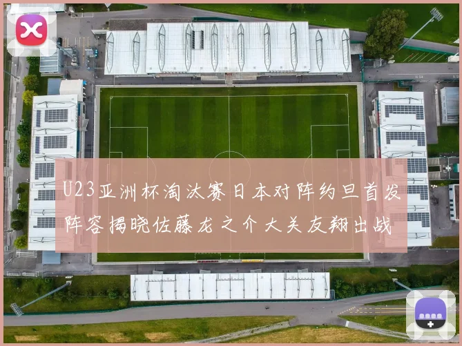 U23亚洲杯淘汰赛日本对阵约旦首发阵容揭晓佐藤龙之介大关友翔出战