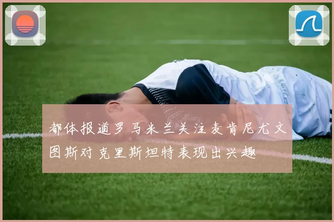 都体报道罗马米兰关注麦肯尼尤文图斯对克里斯坦特表现出兴趣