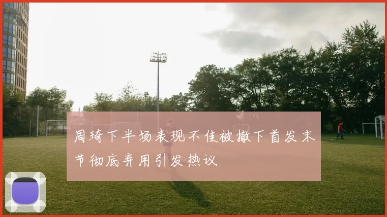 周琦下半场表现不佳被撤下首发末节彻底弃用引发热议