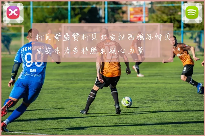 科瓦奇盛赞科贝尔吉拉西施洛特贝克安东为多特胜利核心力量